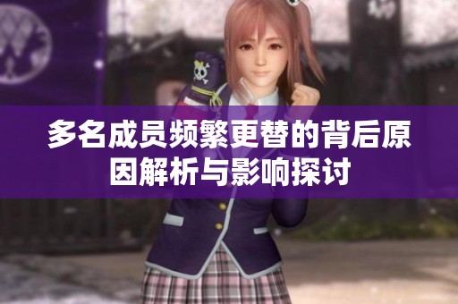多名成员频繁更替的背后原因解析与影响探讨