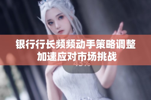银行行长频频动手策略调整 加速应对市场挑战