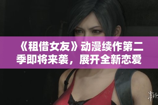 《租借女友》动漫续作第二季即将来袭，展开全新恋爱故事！