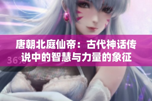 唐朝北庭仙帝：古代神话传说中的智慧与力量的象征
