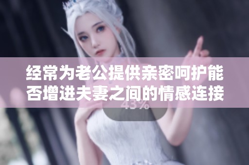 经常为老公提供亲密呵护能否增进夫妻之间的情感连接