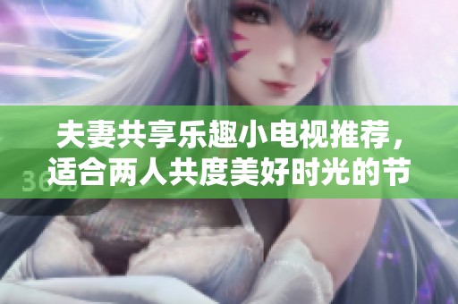 夫妻共享乐趣小电视推荐，适合两人共度美好时光的节目精选