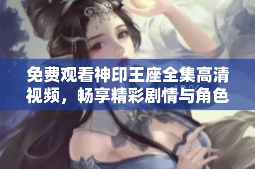 免费观看神印王座全集高清视频，畅享精彩剧情与角色成长