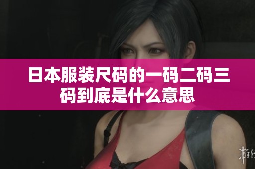 日本服装尺码的一码二码三码到底是什么意思