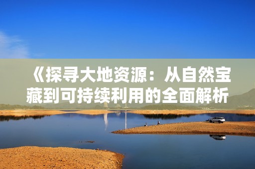 《探寻大地资源：从自然宝藏到可持续利用的全面解析》