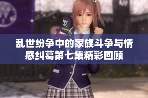 乱世纷争中的家族斗争与情感纠葛第七集精彩回顾