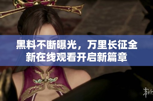 黑料不断曝光，万里长征全新在线观看开启新篇章