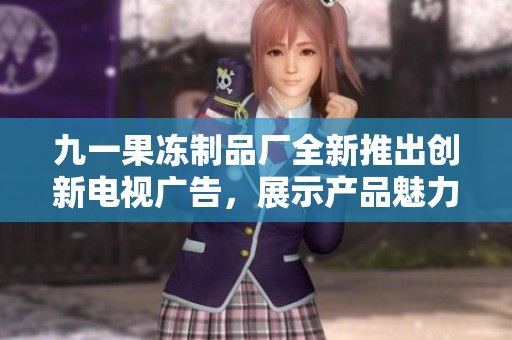 九一果冻制品厂全新推出创新电视广告，展示产品魅力与品质