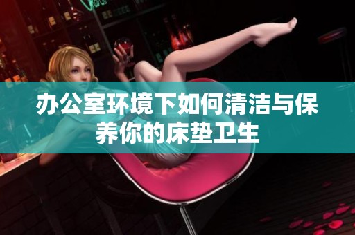 办公室环境下如何清洁与保养你的床垫卫生