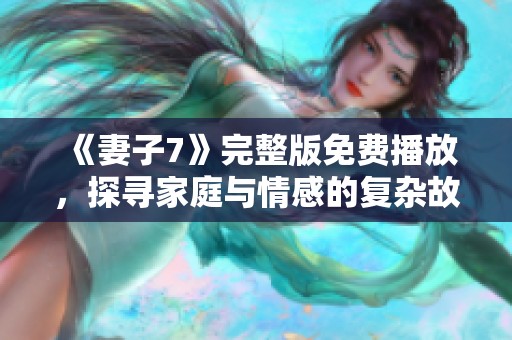 《妻子7》完整版免费播放，探寻家庭与情感的复杂故事