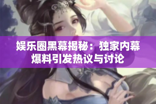 娱乐圈黑幕揭秘：独家内幕爆料引发热议与讨论