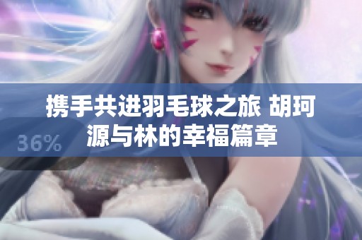 携手共进羽毛球之旅 胡珂源与林的幸福篇章