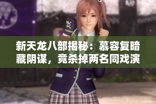 新天龙八部揭秘：慕容复暗藏阴谋，竟杀掉两名同戏演员震惊剧组