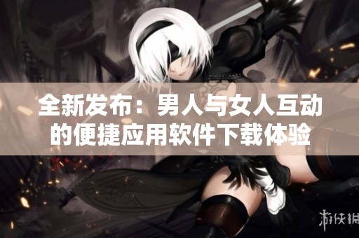 全新发布：男人与女人互动的便捷应用软件下载体验