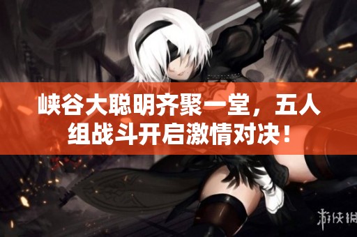 峡谷大聪明齐聚一堂，五人组战斗开启激情对决！