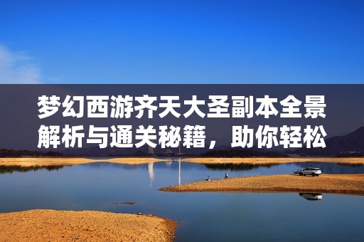梦幻西游齐天大圣副本全景解析与通关秘籍，助你轻松挑战