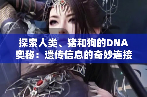 探索人类、猪和狗的DNA奥秘：遗传信息的奇妙连接与启示