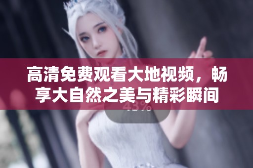 高清免费观看大地视频，畅享大自然之美与精彩瞬间