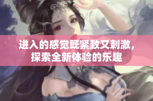进入的感觉既紧致又刺激，探索全新体验的乐趣
