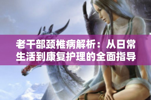 老干部颈椎病解析：从日常生活到康复护理的全面指导