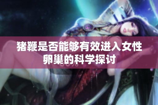 猪鞭是否能够有效进入女性卵巢的科学探讨