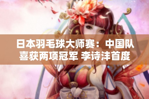 日本羽毛球大师赛：中国队喜获两项冠军 李诗沣首度摘得赛季荣誉