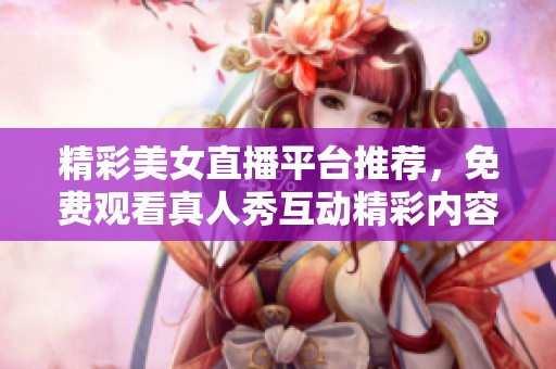 精彩美女直播平台推荐，免费观看真人秀互动精彩内容