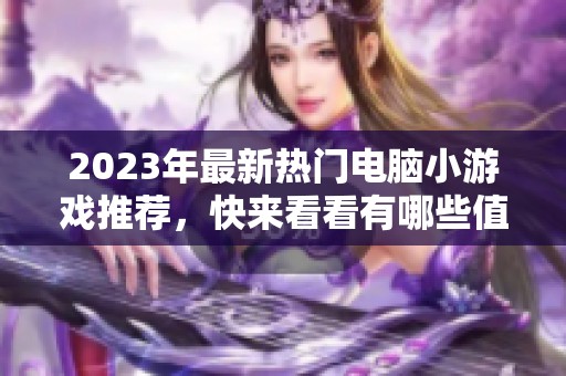 2023年最新热门电脑小游戏推荐，快来看看有哪些值得一试的佳作