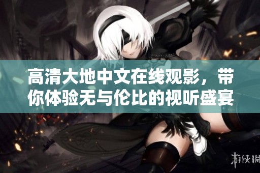 高清大地中文在线观影，带你体验无与伦比的视听盛宴