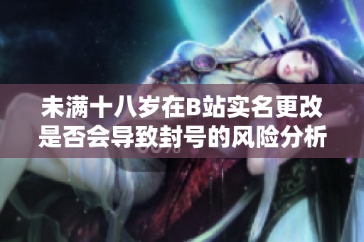 未满十八岁在B站实名更改是否会导致封号的风险分析