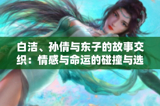 白洁、孙倩与东子的故事交织：情感与命运的碰撞与选择