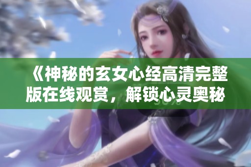 《神秘的玄女心经高清完整版在线观赏，解锁心灵奥秘》