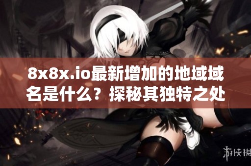 8x8x.io最新增加的地域域名是什么？探秘其独特之处！