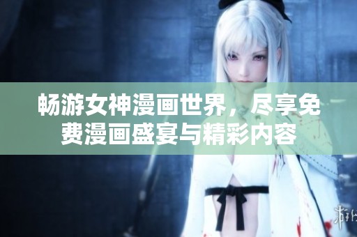 畅游女神漫画世界，尽享免费漫画盛宴与精彩内容