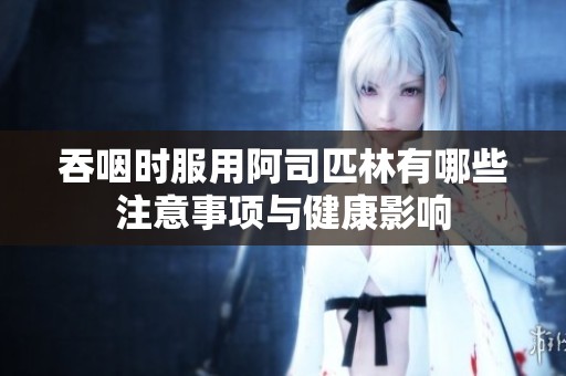 吞咽时服用阿司匹林有哪些注意事项与健康影响