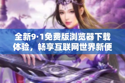 全新9·1免费版浏览器下载体验，畅享互联网世界新便利