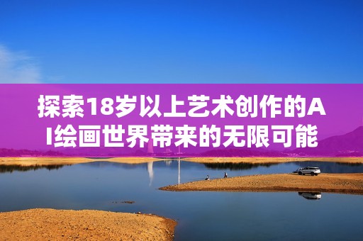 探索18岁以上艺术创作的AI绘画世界带来的无限可能