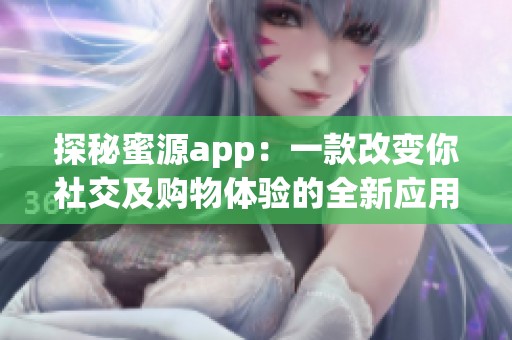 探秘蜜源app：一款改变你社交及购物体验的全新应用