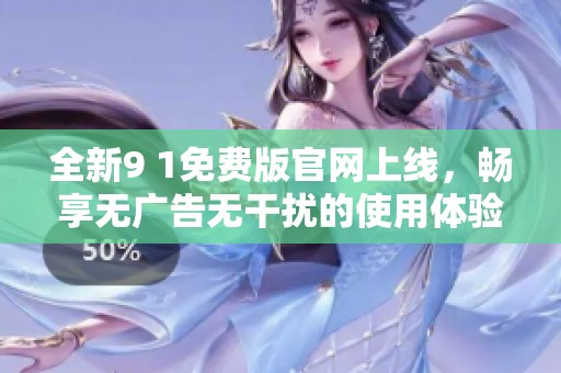 全新9 1免费版官网上线，畅享无广告无干扰的使用体验
