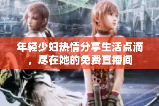 年轻少妇热情分享生活点滴，尽在她的免费直播间
