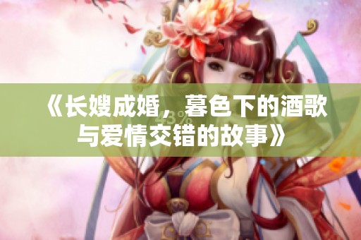 《长嫂成婚，暮色下的酒歌与爱情交错的故事》