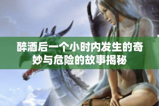 醉酒后一个小时内发生的奇妙与危险的故事揭秘