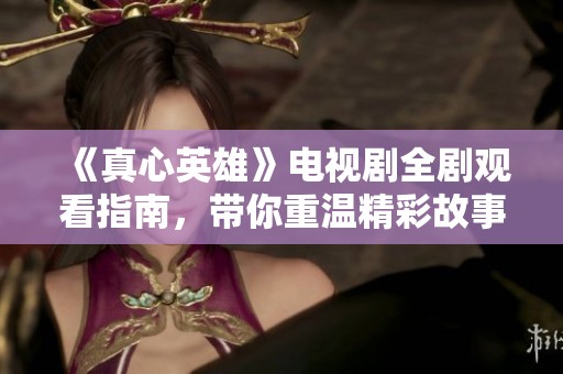 《真心英雄》电视剧全剧观看指南，带你重温精彩故事与角色。