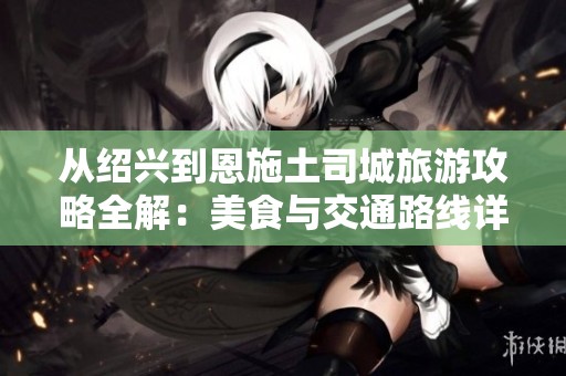 从绍兴到恩施土司城旅游攻略全解：美食与交通路线详尽介绍