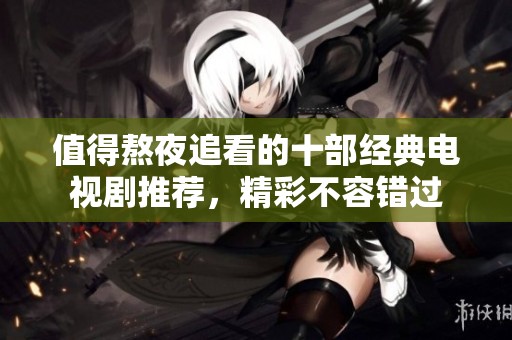 值得熬夜追看的十部经典电视剧推荐，精彩不容错过