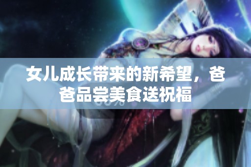 女儿成长带来的新希望，爸爸品尝美食送祝福