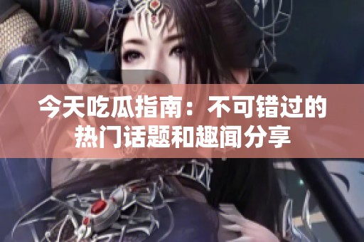 今天吃瓜指南：不可错过的热门话题和趣闻分享