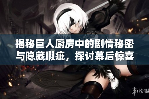 揭秘巨人厨房中的剧情秘密与隐藏瑕疵，探讨幕后惊喜与精彩细节