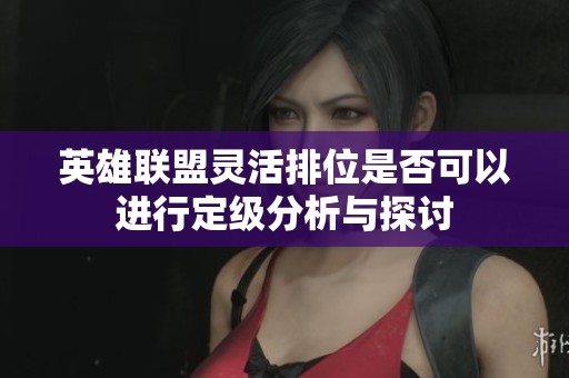英雄联盟灵活排位是否可以进行定级分析与探讨