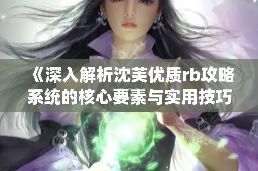 《深入解析沈芙优质rb攻略系统的核心要素与实用技巧》